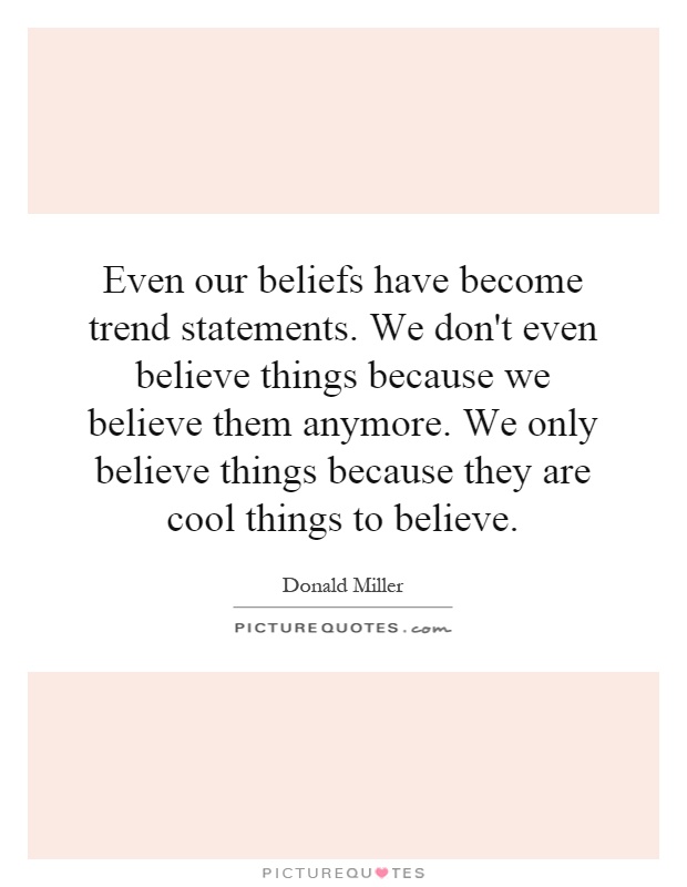 Even our beliefs have become trend statements. We don't even believe things because we believe them anymore. We only believe things because they are cool things to believe Picture Quote #1