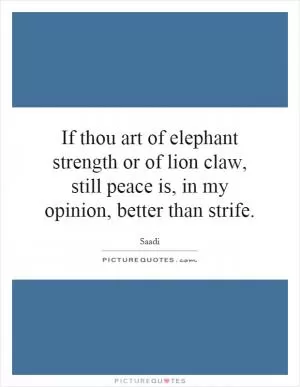 If thou art of elephant strength or of lion claw, still peace is, in my opinion, better than strife Picture Quote #1