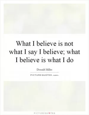 What I believe is not what I say I believe; what I believe is what I do Picture Quote #1