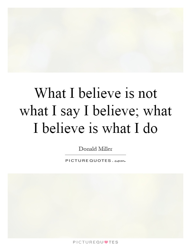 What I believe is not what I say I believe; what I believe is what I do Picture Quote #1