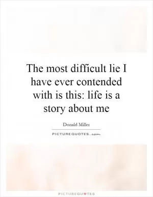 The most difficult lie I have ever contended with is this: life is a story about me Picture Quote #1