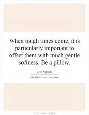 When tough times come, it is particularly important to offset them with much gentle softness. Be a pillow Picture Quote #1