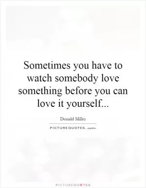 Sometimes you have to watch somebody love something before you can love it yourself Picture Quote #1