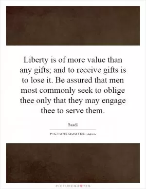Liberty is of more value than any gifts; and to receive gifts is to lose it. Be assured that men most commonly seek to oblige thee only that they may engage thee to serve them Picture Quote #1