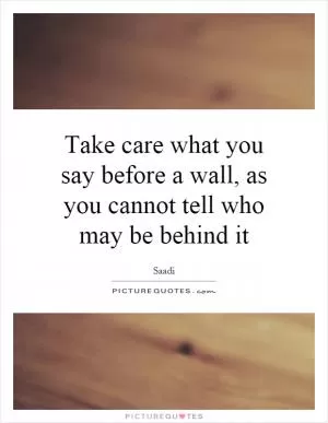 Take care what you say before a wall, as you cannot tell who may be behind it Picture Quote #1