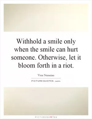 Withhold a smile only when the smile can hurt someone. Otherwise, let it bloom forth in a riot Picture Quote #1