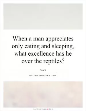 When a man appreciates only eating and sleeping, what excellence has he over the reptiles? Picture Quote #1