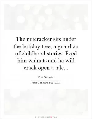 The nutcracker sits under the holiday tree, a guardian of childhood stories. Feed him walnuts and he will crack open a tale Picture Quote #1