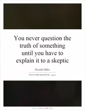 You never question the truth of something until you have to explain it to a skeptic Picture Quote #1