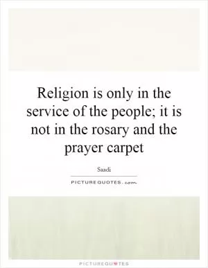 Religion is only in the service of the people; it is not in the rosary and the prayer carpet Picture Quote #1