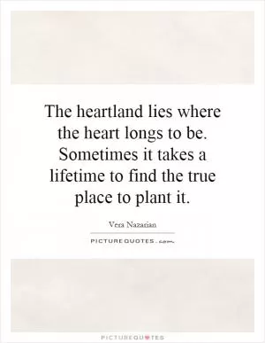 The heartland lies where the heart longs to be. Sometimes it takes a lifetime to find the true place to plant it Picture Quote #1