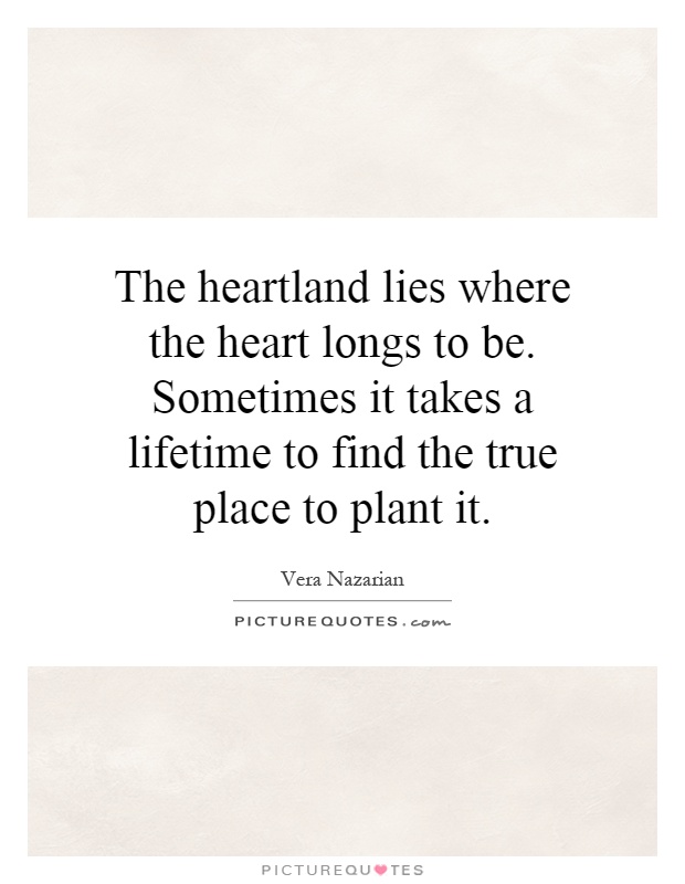 The heartland lies where the heart longs to be. Sometimes it takes a lifetime to find the true place to plant it Picture Quote #1