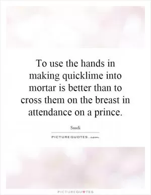 To use the hands in making quicklime into mortar is better than to cross them on the breast in attendance on a prince Picture Quote #1