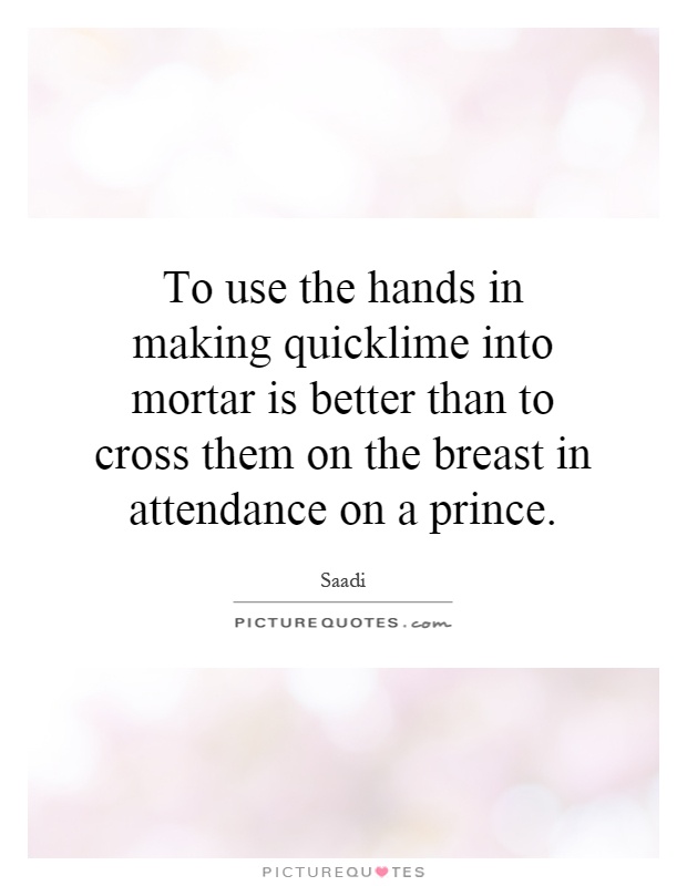 To use the hands in making quicklime into mortar is better than to cross them on the breast in attendance on a prince Picture Quote #1