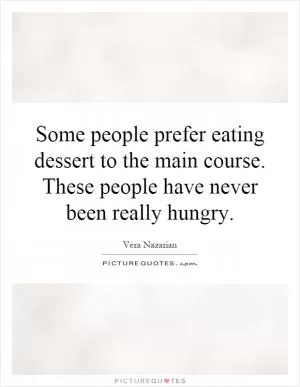 Some people prefer eating dessert to the main course. These people have never been really hungry Picture Quote #1