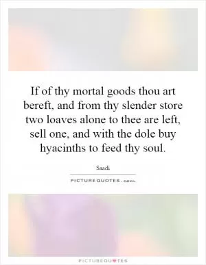If of thy mortal goods thou art bereft, and from thy slender store two loaves alone to thee are left, sell one, and with the dole buy hyacinths to feed thy soul Picture Quote #1