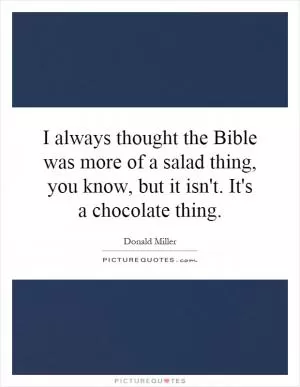 I always thought the Bible was more of a salad thing, you know, but it isn't. It's a chocolate thing Picture Quote #1
