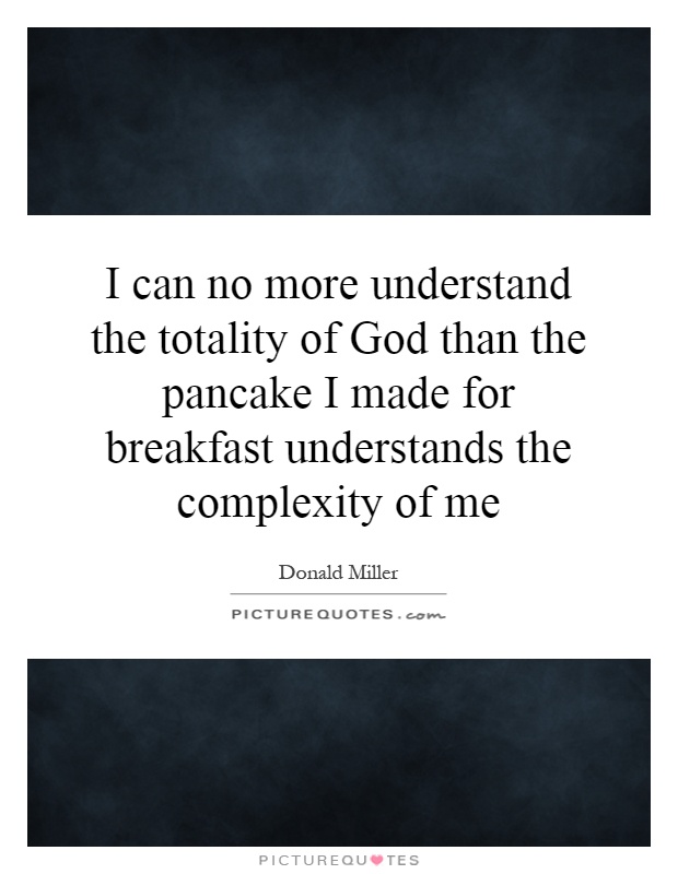 I can no more understand the totality of God than the pancake I made for breakfast understands the complexity of me Picture Quote #1