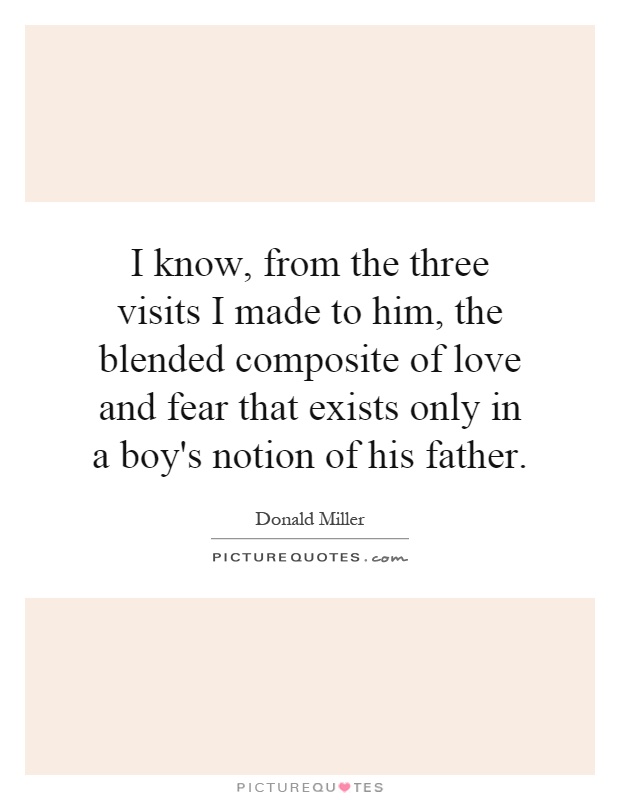 I know, from the three visits I made to him, the blended composite of love and fear that exists only in a boy's notion of his father Picture Quote #1