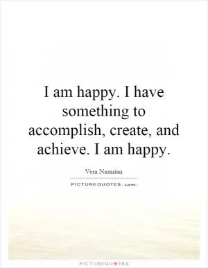I am happy. I have something to accomplish, create, and achieve. I am happy Picture Quote #1