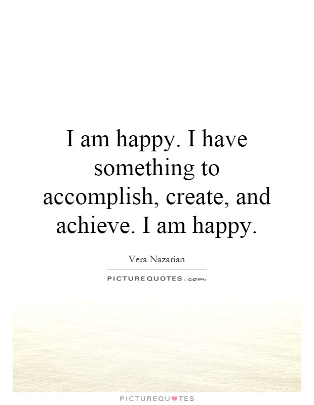 I am happy. I have something to accomplish, create, and achieve. I am happy Picture Quote #1