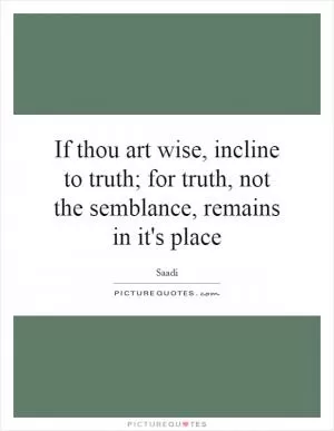 If thou art wise, incline to truth; for truth, not the semblance, remains in it's place Picture Quote #1