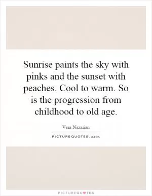 Sunrise paints the sky with pinks and the sunset with peaches. Cool to warm. So is the progression from childhood to old age Picture Quote #1