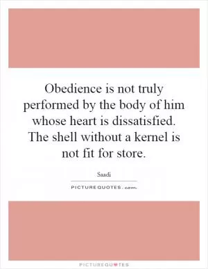 Obedience is not truly performed by the body of him whose heart is dissatisfied. The shell without a kernel is not fit for store Picture Quote #1