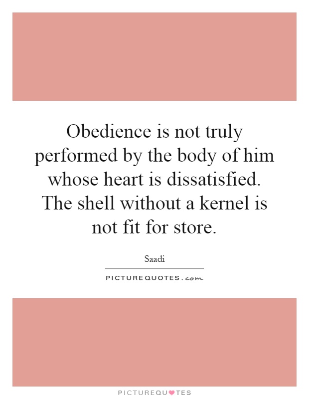 Obedience is not truly performed by the body of him whose heart is dissatisfied. The shell without a kernel is not fit for store Picture Quote #1