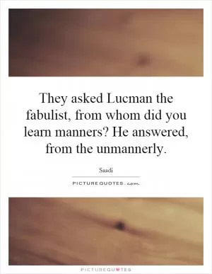 They asked Lucman the fabulist, from whom did you learn manners? He answered, from the unmannerly Picture Quote #1