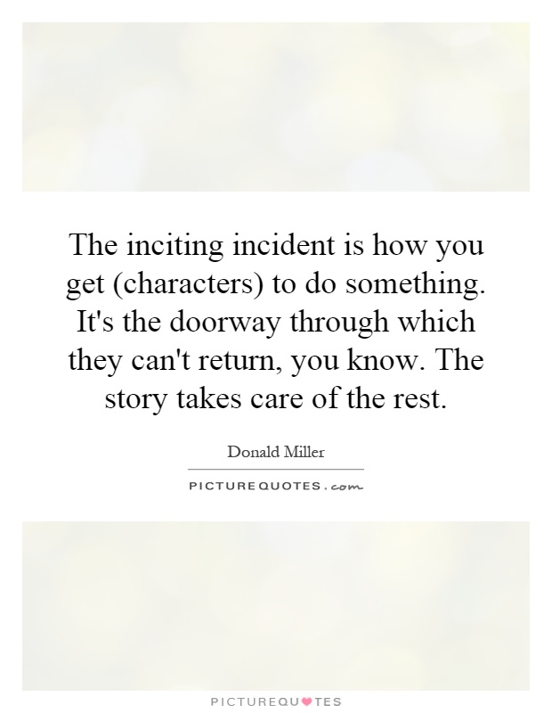The inciting incident is how you get (characters) to do something. It's the doorway through which they can't return, you know. The story takes care of the rest Picture Quote #1