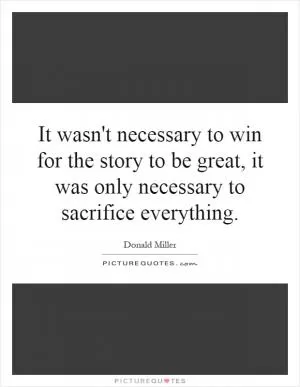 It wasn't necessary to win for the story to be great, it was only necessary to sacrifice everything Picture Quote #1