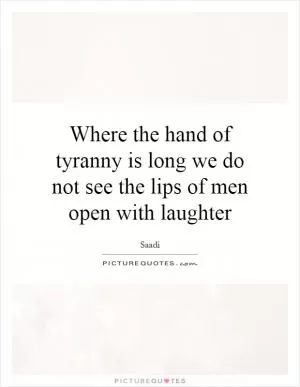 Where the hand of tyranny is long we do not see the lips of men open with laughter Picture Quote #1