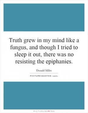 Truth grew in my mind like a fungus, and though I tried to sleep it out, there was no resisting the epiphanies Picture Quote #1