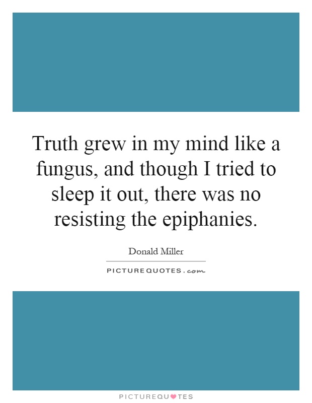 Truth grew in my mind like a fungus, and though I tried to sleep it out, there was no resisting the epiphanies Picture Quote #1