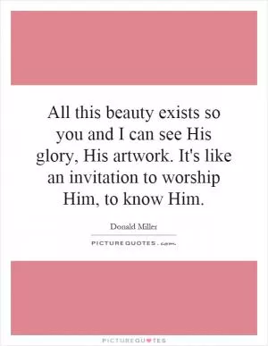 All this beauty exists so you and I can see His glory, His artwork. It's like an invitation to worship Him, to know Him Picture Quote #1