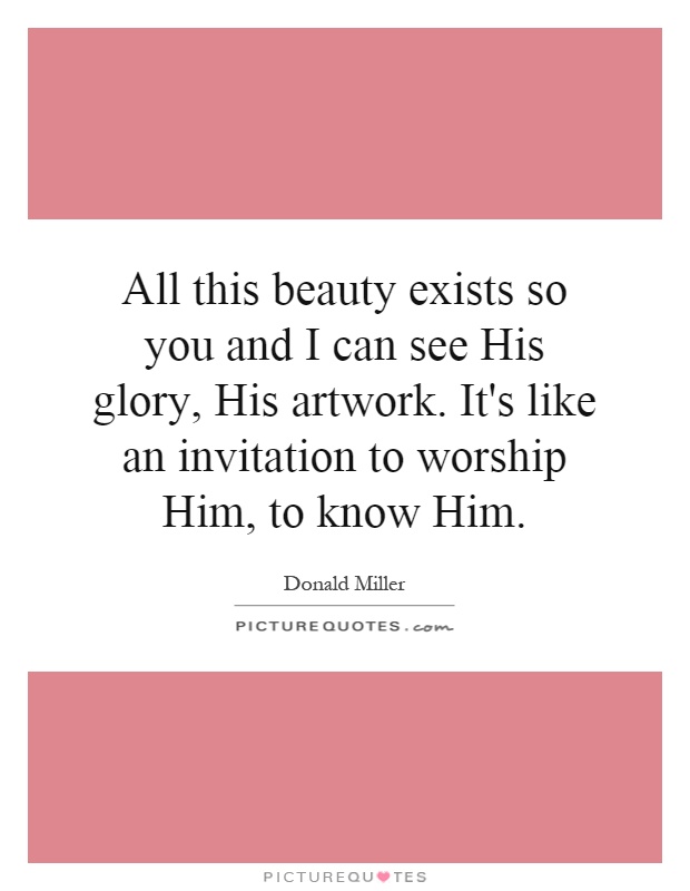 All this beauty exists so you and I can see His glory, His artwork. It's like an invitation to worship Him, to know Him Picture Quote #1