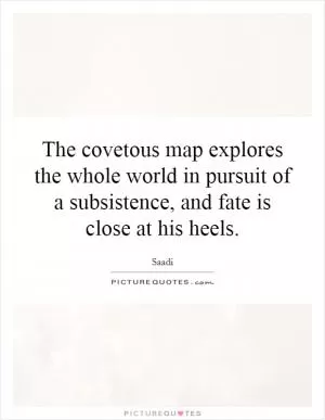 The covetous map explores the whole world in pursuit of a subsistence, and fate is close at his heels Picture Quote #1