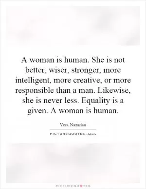 A woman is human. She is not better, wiser, stronger, more intelligent, more creative, or more responsible than a man. Likewise, she is never less. Equality is a given. A woman is human Picture Quote #1
