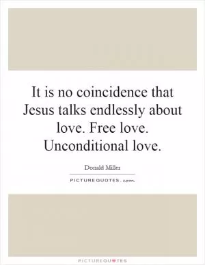 It is no coincidence that Jesus talks endlessly about love. Free love. Unconditional love Picture Quote #1