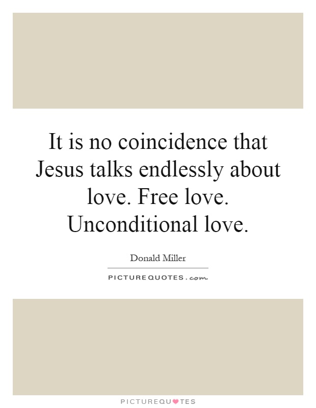 It is no coincidence that Jesus talks endlessly about love. Free love. Unconditional love Picture Quote #1