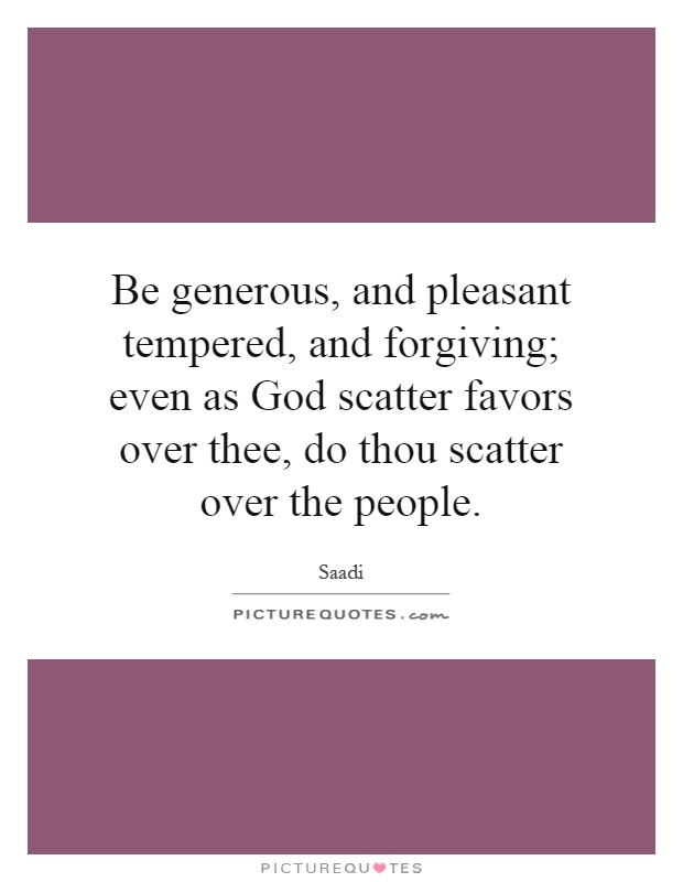 Be generous, and pleasant tempered, and forgiving; even as God scatter favors over thee, do thou scatter over the people Picture Quote #1