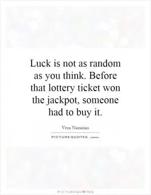 Luck is not as random as you think. Before that lottery ticket won the jackpot, someone had to buy it Picture Quote #1
