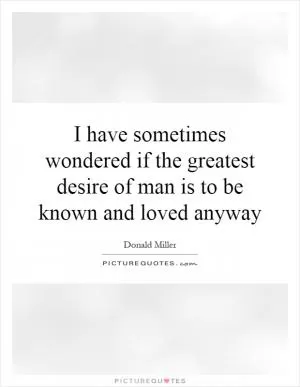 I have sometimes wondered if the greatest desire of man is to be known and loved anyway Picture Quote #1