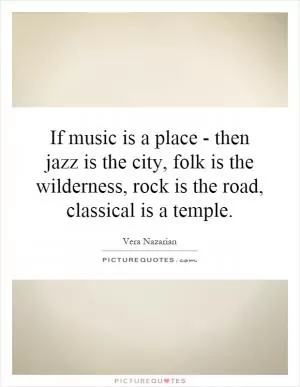 If music is a place - then jazz is the city, folk is the wilderness, rock is the road, classical is a temple Picture Quote #1