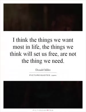 I think the things we want most in life, the things we think will set us free, are not the thing we need Picture Quote #1