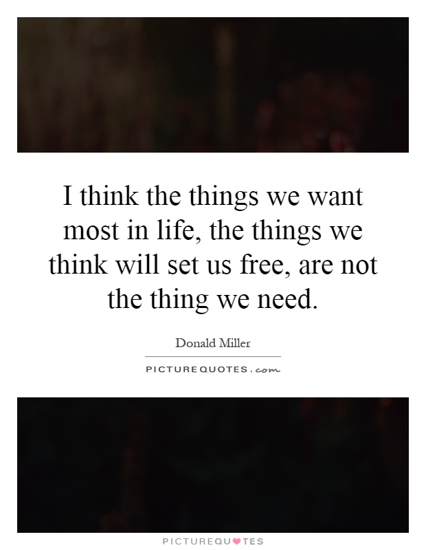 I think the things we want most in life, the things we think will set us free, are not the thing we need Picture Quote #1