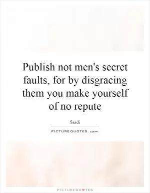 Publish not men's secret faults, for by disgracing them you make yourself of no repute Picture Quote #1