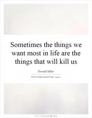 Sometimes the things we want most in life are the things that will kill us Picture Quote #1
