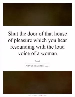 Shut the door of that house of pleasure which you hear resounding with the loud voice of a woman Picture Quote #1